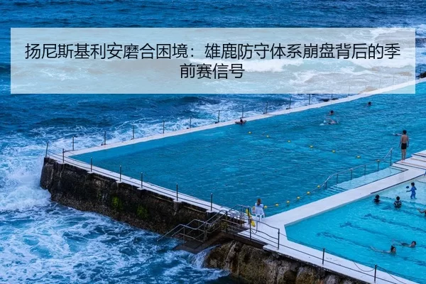 扬尼斯基利安磨合困境：雄鹿防守体系崩盘背后的季前赛信号