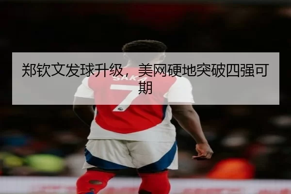 郑钦文发球升级，美网硬地突破四强可期