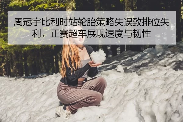 周冠宇比利时站轮胎策略失误致排位失利，正赛超车展现速度与韧性