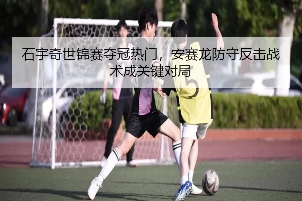 石宇奇世锦赛夺冠热门，安赛龙防守反击战术成关键对局