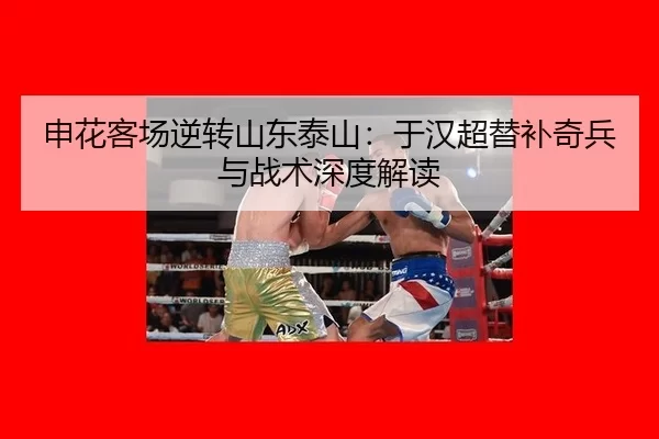 申花客场逆转山东泰山：于汉超替补奇兵与战术深度解读