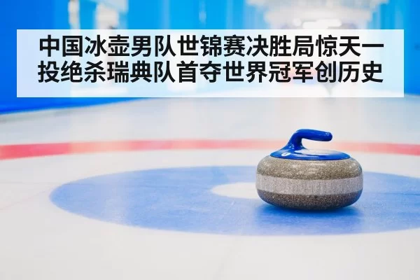中国冰壶男队世锦赛决胜局惊天一投绝杀瑞典队首夺世界冠军创历史