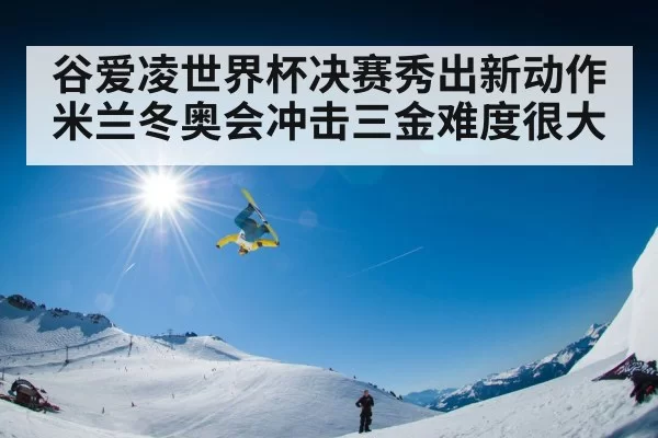 谷爱凌世界杯决赛秀出新动作 米兰冬奥会冲击三金难度很大
