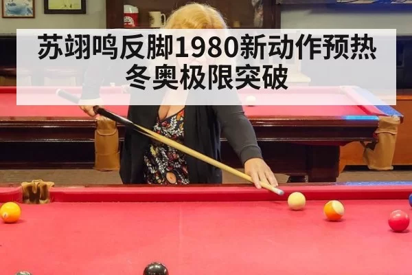 苏翊鸣反脚1980新动作预热冬奥极限突破