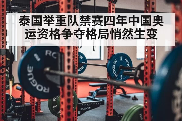 泰国举重队禁赛四年中国奥运资格争夺格局悄然生变