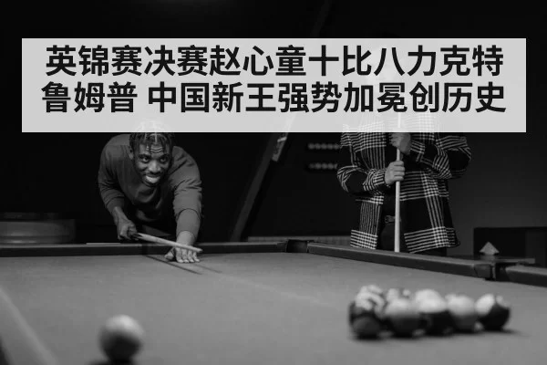 英锦赛决赛赵心童十比八力克特鲁姆普 中国新王强势加冕创历史
