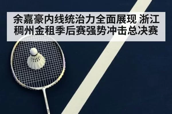 余嘉豪内线统治力全面展现 浙江稠州金租季后赛强势冲击总决赛