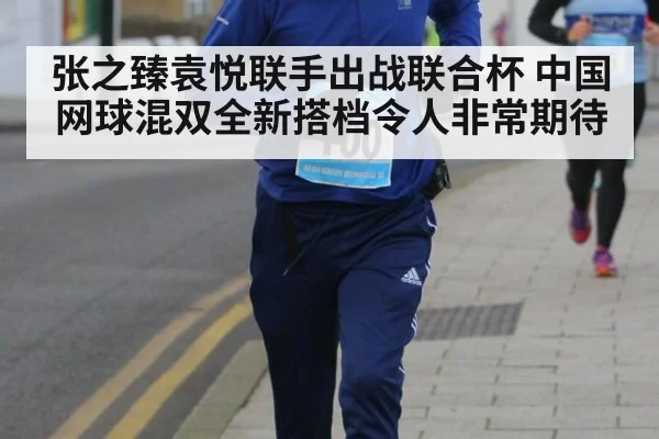 张之臻袁悦联手出战联合杯 中国网球混双全新搭档令人非常期待